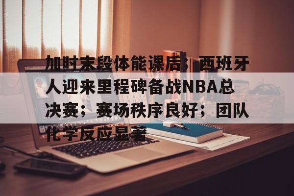 开云下载-包含加时末段体能课后；西班牙人迎来里程碑备战NBA总决赛；赛场秩序良好；团队化学反应显著的词条