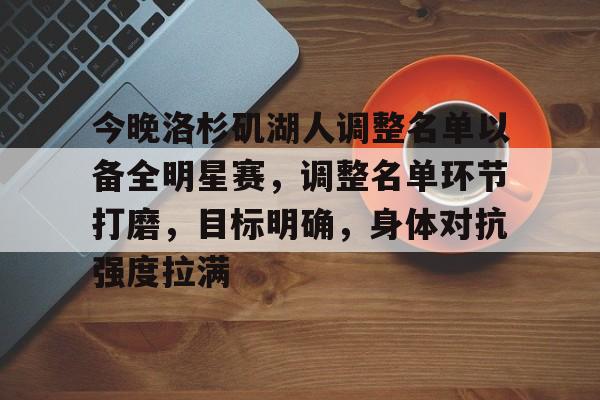 开云体育官网-关于今晚洛杉矶湖人调整名单以备全明星赛，调整名单环节打磨，目标明确，身体对抗强度拉满的信息