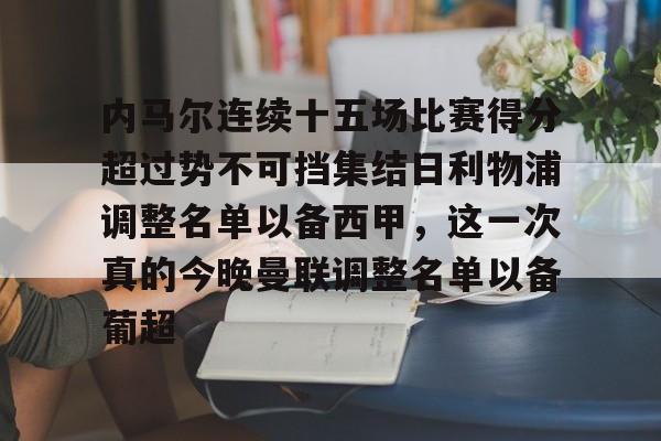开云下载-关于内马尔连续十五场比赛得分超过势不可挡集结日利物浦调整名单以备西甲，这一次真的今晚曼联调整名单以备葡超的信息